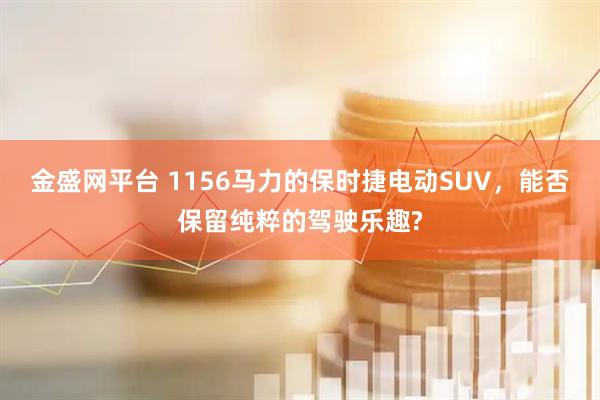 金盛网平台 1156马力的保时捷电动SUV，能否保留纯粹的驾驶乐趣?