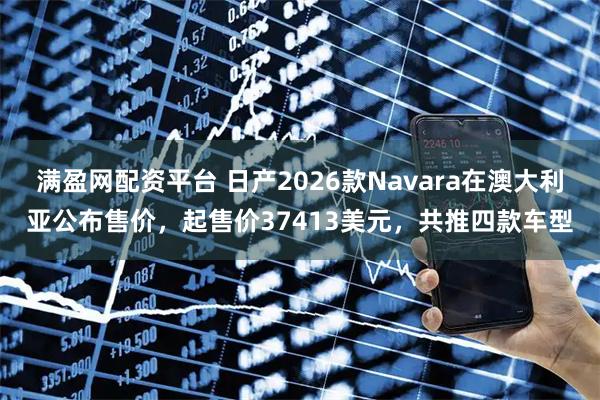 满盈网配资平台 日产2026款Navara在澳大利亚公布售价，起售价37413美元，共推四款车型
