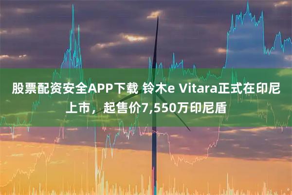 股票配资安全APP下载 铃木e Vitara正式在印尼上市，起售价7,550万印尼盾