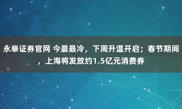 永崋证券官网 今晨最冷，下周升温开启；春节期间，上海将发放约1.5亿元消费券