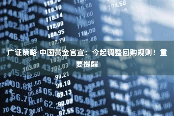 广证策略 中国黄金官宣：今起调整回购规则！重要提醒