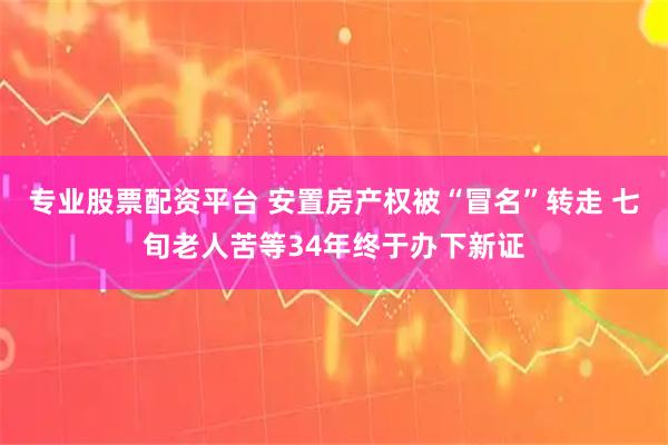 专业股票配资平台 安置房产权被“冒名”转走 七旬老人苦等34年终于办下新证