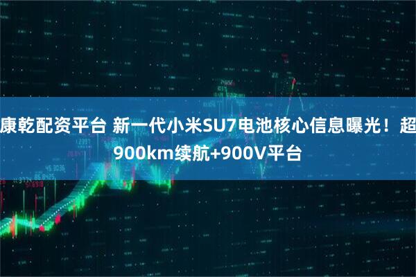 康乾配资平台 新一代小米SU7电池核心信息曝光！超900km续航+900V平台