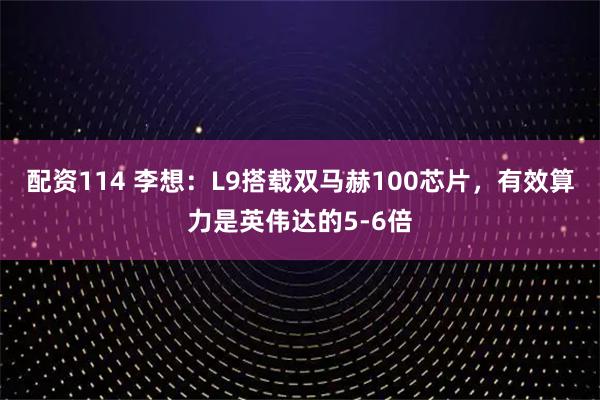 配资114 李想：L9搭载双马赫100芯片，有效算力是英伟达的5-6倍