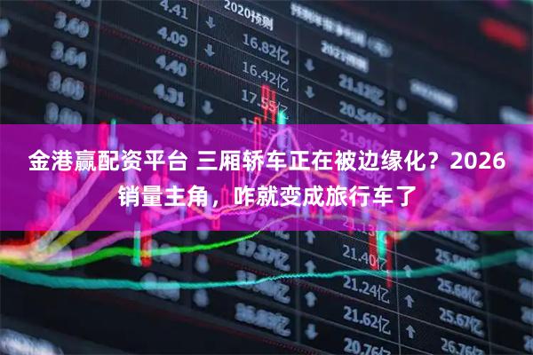 金港赢配资平台 三厢轿车正在被边缘化？2026销量主角，咋就变成旅行车了