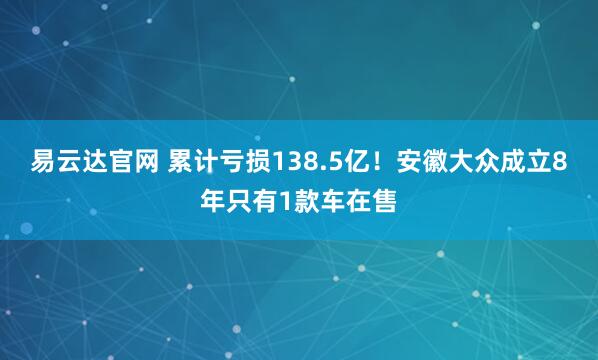 易云达官网 累计亏损138.5亿！安徽大众成立8年只有1款车在售