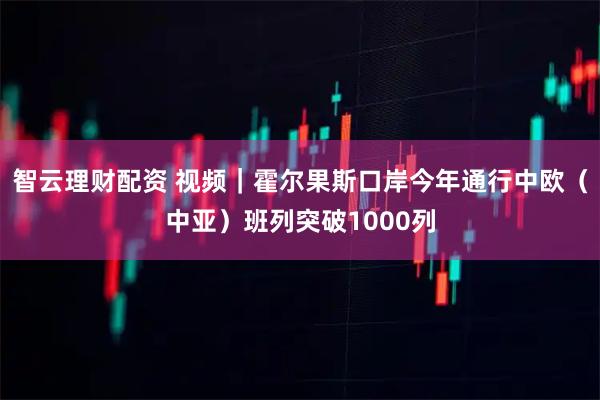 智云理财配资 视频｜霍尔果斯口岸今年通行中欧（中亚）班列突破1000列