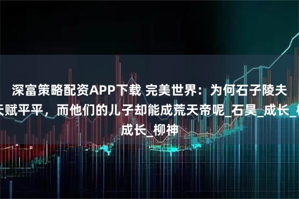 深富策略配资APP下载 完美世界：为何石子陵夫妇天赋平平，而他们的儿子却能成荒天帝呢_石昊_成长_柳神