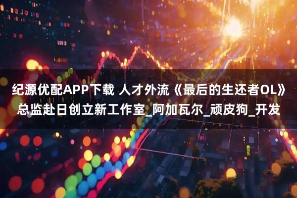 纪源优配APP下载 人才外流《最后的生还者OL》总监赴日创立新工作室_阿加瓦尔_顽皮狗_开发
