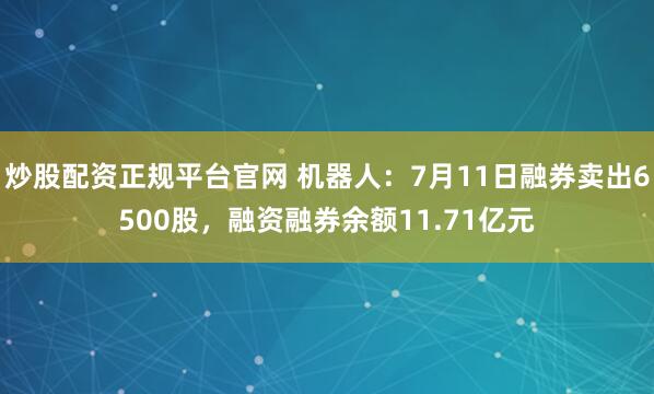 炒股配资正规平台官网 机器人：7月11日融券卖出6500股，融资融券余额11.71亿元