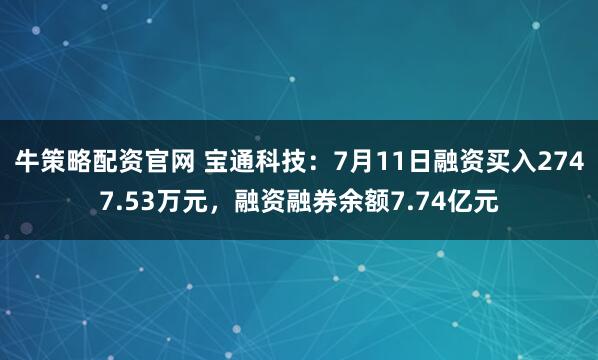 牛策略配资官网 宝通科技：7月11日融资买入2747.53万元，融资融券余额7.74亿元