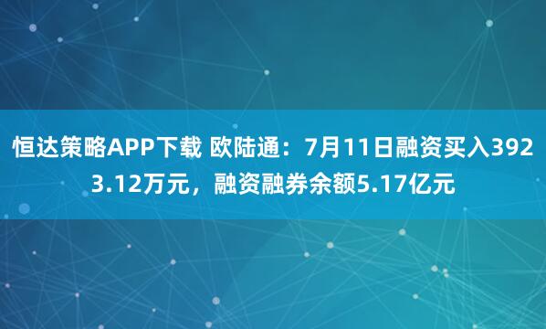 恒达策略APP下载 欧陆通：7月11日融资买入3923.12万元，融资融券余额5.17亿元