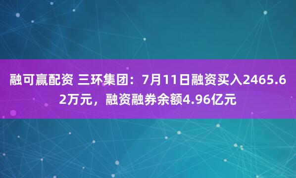 融可赢配资 三环集团：7月11日融资买入2465.62万元，融资融券余额4.96亿元