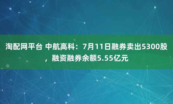 淘配网平台 中航高科：7月11日融券卖出5300股，融资融券余额5.55亿元