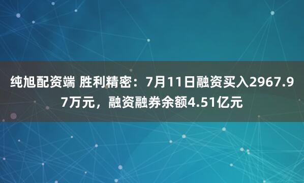 纯旭配资端 胜利精密：7月11日融资买入2967.97万元，融资融券余额4.51亿元