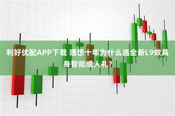 利好优配APP下载 理想十年为什么选全新L9做具身智能成人礼?