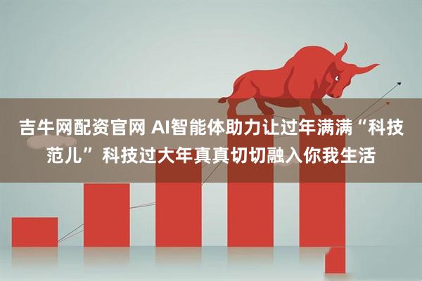 吉牛网配资官网 AI智能体助力让过年满满“科技范儿” 科技过大年真真切切融入你我生活