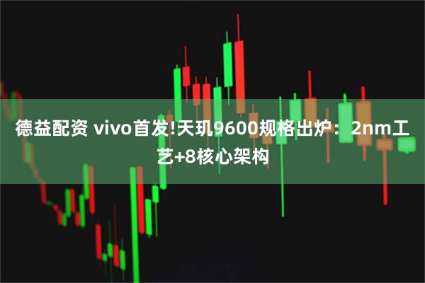 德益配资 vivo首发!天玑9600规格出炉：2nm工艺+8核心架构