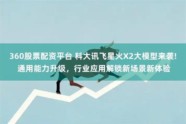 360股票配资平台 科大讯飞星火X2大模型来袭! 通用能力升级，行业应用解锁新场景新体验