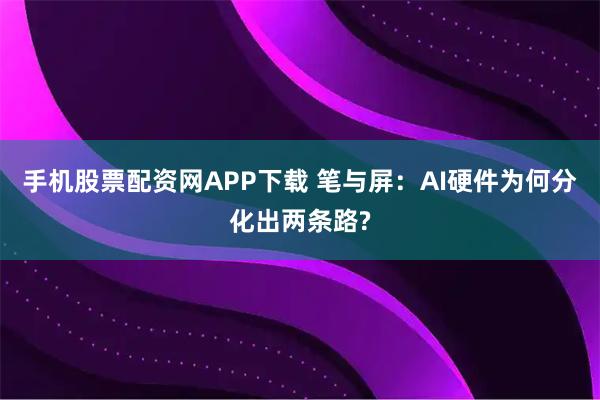 手机股票配资网APP下载 笔与屏：AI硬件为何分化出两条路?
