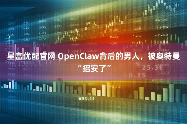 星富优配官网 OpenClaw背后的男人，被奥特曼“招安了”