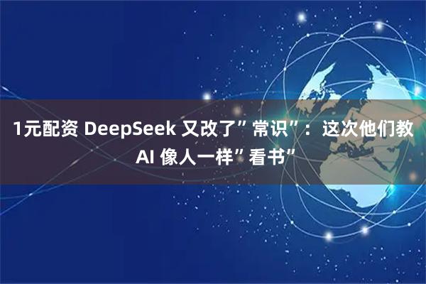 1元配资 DeepSeek 又改了”常识”：这次他们教 AI 像人一样”看书”