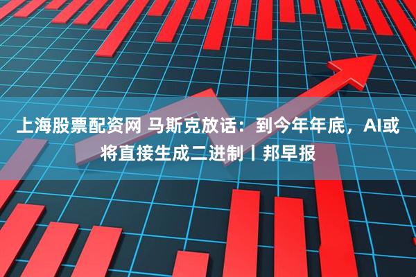 上海股票配资网 马斯克放话：到今年年底，AI或将直接生成二进制丨邦早报