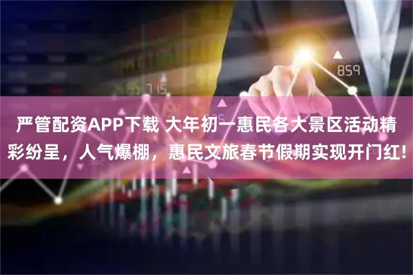 严管配资APP下载 大年初一惠民各大景区活动精彩纷呈，人气爆棚，惠民文旅春节假期实现开门红!