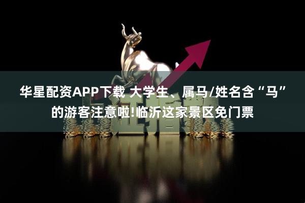 华星配资APP下载 大学生、属马/姓名含“马”的游客注意啦!临沂这家景区免门票