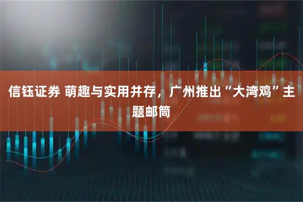 信钰证券 萌趣与实用并存，广州推出“大湾鸡”主题邮筒