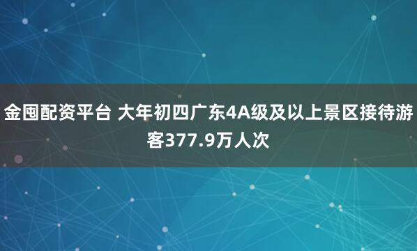 金囤配资平台 大年初四广东4A级及以上景区接待游客377.9万人次