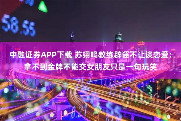 中融证券APP下载 苏翊鸣教练辟谣不让谈恋爱：拿不到金牌不能交女朋友只是一句玩笑