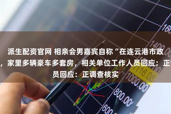 派生配资官网 相亲会男嘉宾自称“在连云港市政府上班”，家里多辆豪车多套房，相关单位工作人员回应：正调查核实