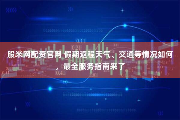 股米网配资官网 假期返程天气、交通等情况如何，最全服务指南来了