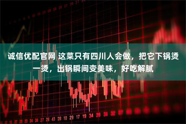 诚信优配官网 这菜只有四川人会做，把它下锅烫一烫，出锅瞬间变美味，好吃解腻