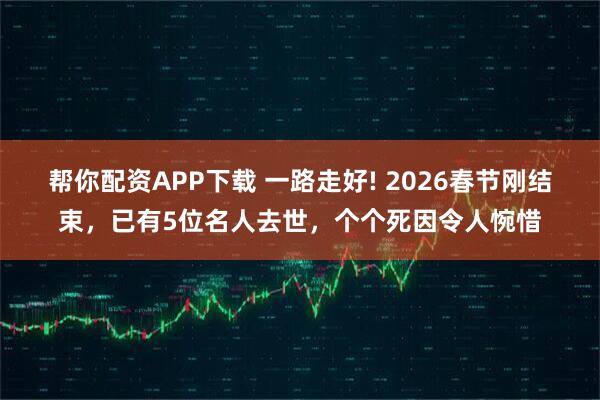 帮你配资APP下载 一路走好! 2026春节刚结束，已有5位名人去世，个个死因令人惋惜