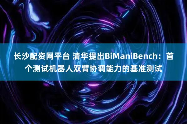 长沙配资网平台 清华提出BiManiBench：首个测试机器人双臂协调能力的基准测试