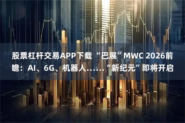 股票杠杆交易APP下载 “巴展”MWC 2026前瞻：AI、6G、机器人……“新纪元”即将开启