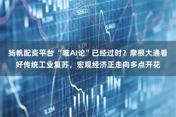 扬帆配资平台 “唯AI论”已经过时？摩根大通看好传统工业复苏，宏观经济正走向多点开花