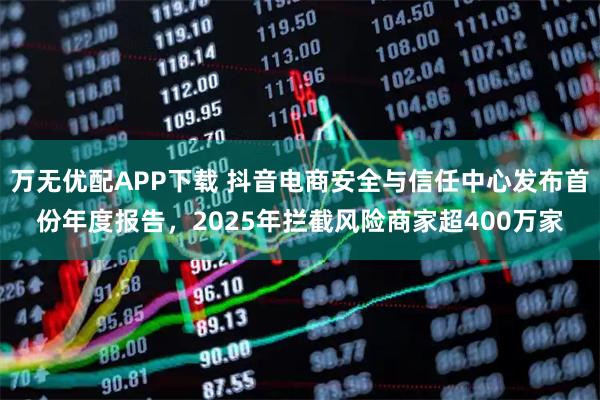 万无优配APP下载 抖音电商安全与信任中心发布首份年度报告，2025年拦截风险商家超400万家