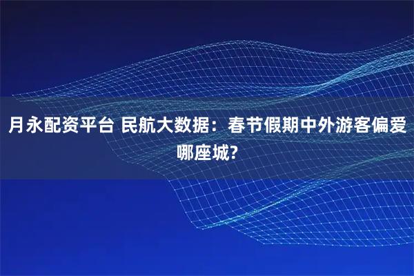 月永配资平台 民航大数据：春节假期中外游客偏爱哪座城?