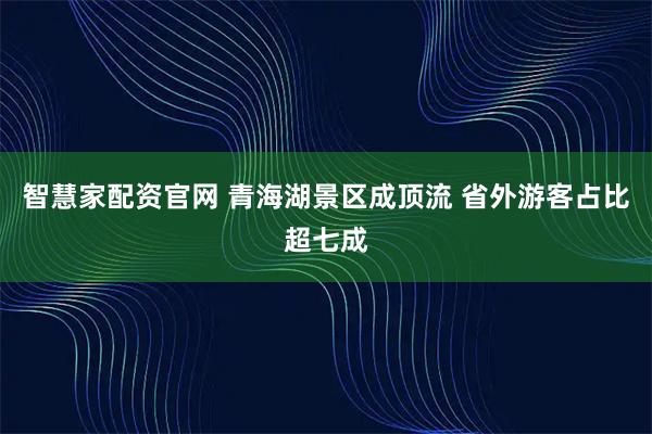 智慧家配资官网 青海湖景区成顶流 省外游客占比超七成