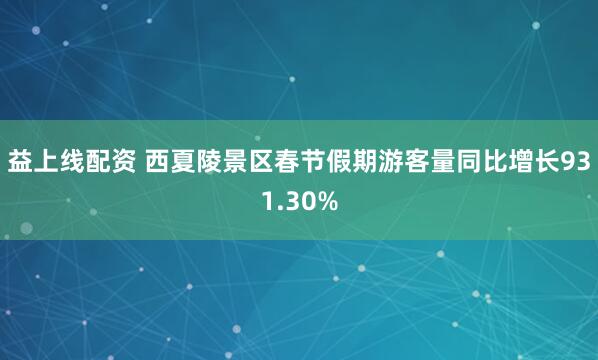 益上线配资 西夏陵景区春节假期游客量同比增长931.30%