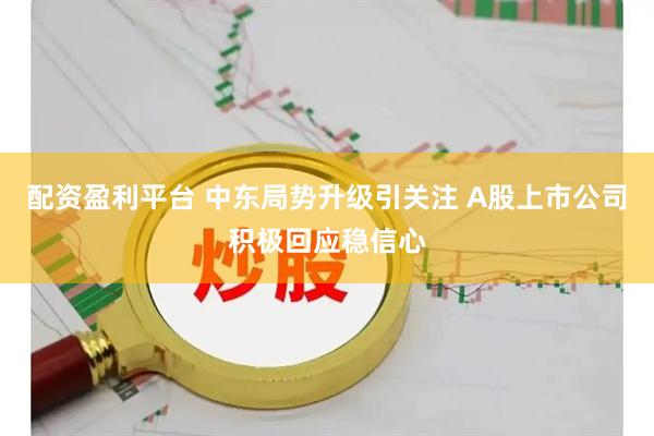 配资盈利平台 中东局势升级引关注 A股上市公司积极回应稳信心