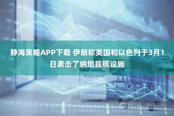 静海策略APP下载 伊朗称美国和以色列于3月1日袭击了纳坦兹核设施