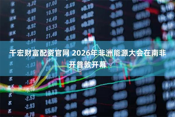千宏财富配资官网 2026年非洲能源大会在南非开普敦开幕
