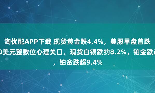 淘优配APP下载 现货黄金跌4.4%，美股早盘曾跌穿5000美元整数位心理关口，现货白银跌约8.2%，铂金跌超9.4%