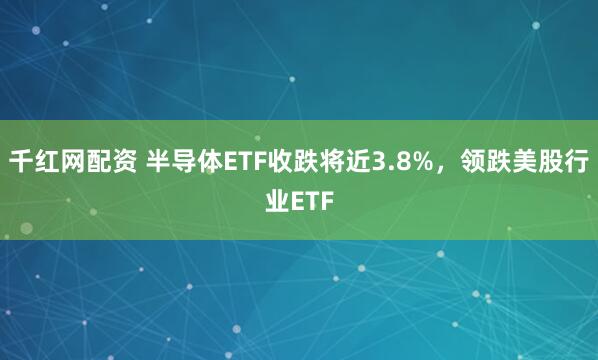 千红网配资 半导体ETF收跌将近3.8%，领跌美股行业ETF