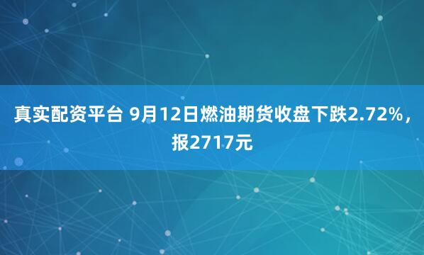 真实配资平台 9月12日燃油期货收盘下跌2.72%，报2717元