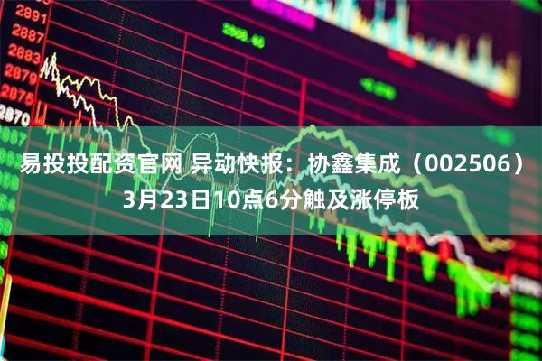 易投投配资官网 异动快报：协鑫集成（002506）3月23日10点6分触及涨停板